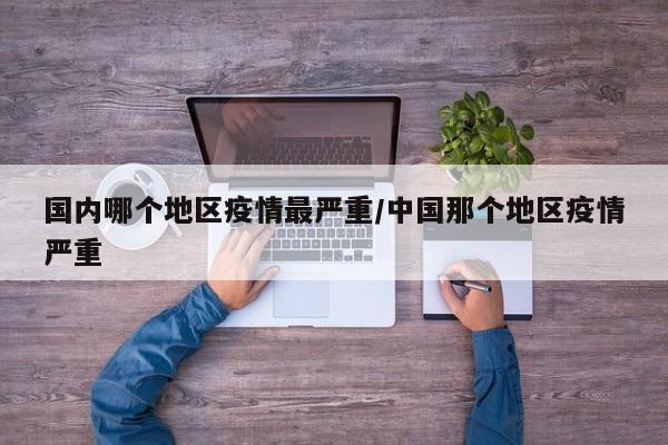 国内哪个地区疫情最严重/中国那个地区疫情严重