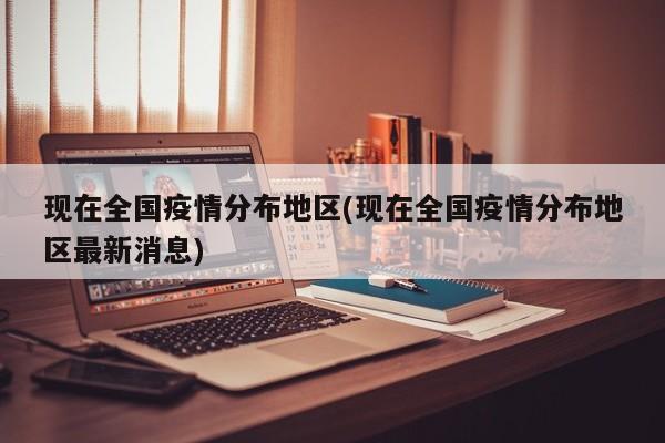 现在全国疫情分布地区(现在全国疫情分布地区最新消息)