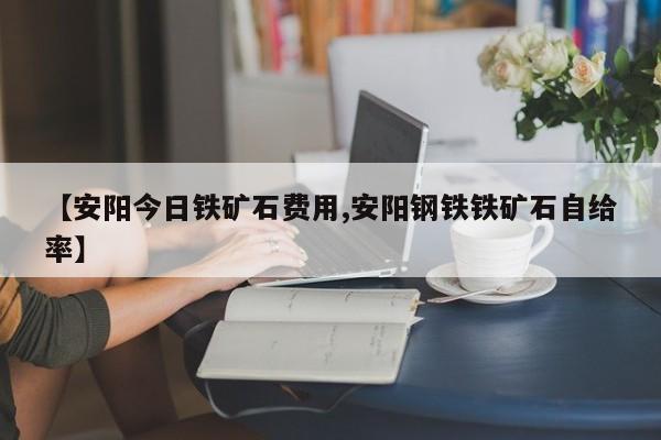 【安阳今日铁矿石费用,安阳钢铁铁矿石自给率】