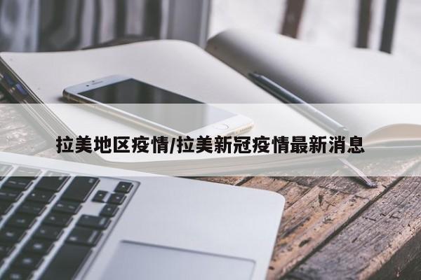 拉美地区疫情/拉美新冠疫情最新消息