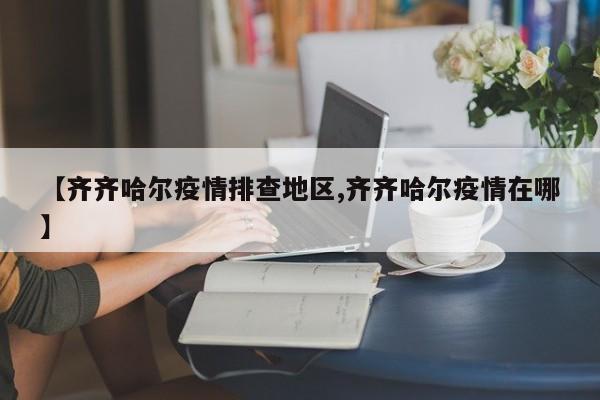 【齐齐哈尔疫情排查地区,齐齐哈尔疫情在哪】
