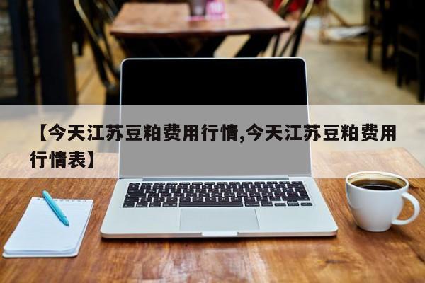 【今天江苏豆粕费用行情,今天江苏豆粕费用行情表】